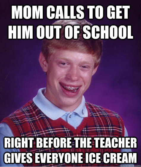 mom calls to get him out of school right before the teacher gives everyone ice cream  Bad Luck Brian