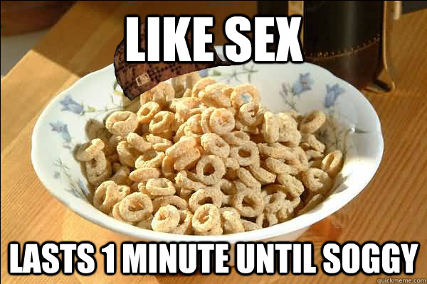 LIKE SEX LASTS 1 MINUTE UNTIL SOGGY  Scumbag cerel
