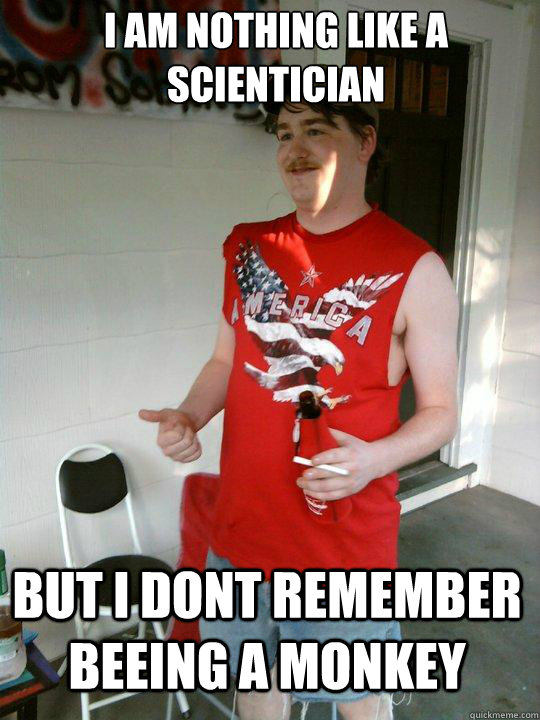 i am nothing like a scientician but i dont remember beeing a monkey  Redneck Randal