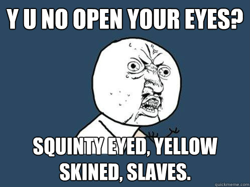 Y U NO OPEN YOUR EYES?  SQUINTY EYED, YELLOW SKINED, SLAVES.  Y U No