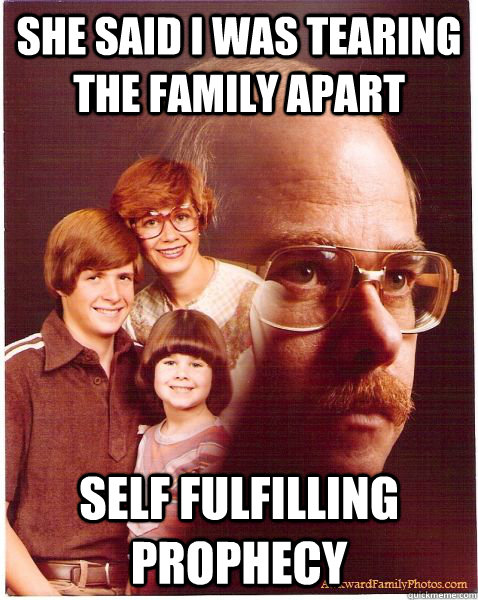 she said i was tearing the family apart self fulfilling prophecy  Vengeance Dad