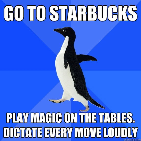 Go to starbucks play magic on the tables. dictate every move loudly  Socially Awkward Penguin