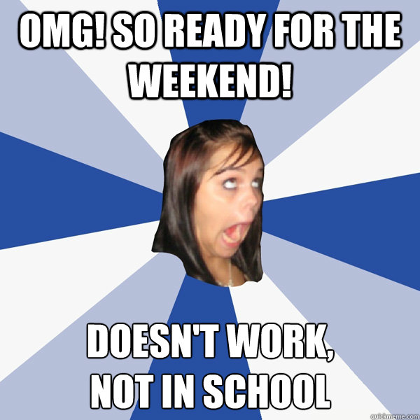 OMG! so ready for the weekend! Doesn't work,
not in school - OMG! so ready for the weekend! Doesn't work,
not in school  Annoying Facebook Girl