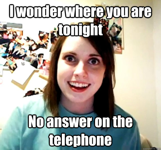 I wonder where you are tonight No answer on the telephone  Overly Attached Girlfriend