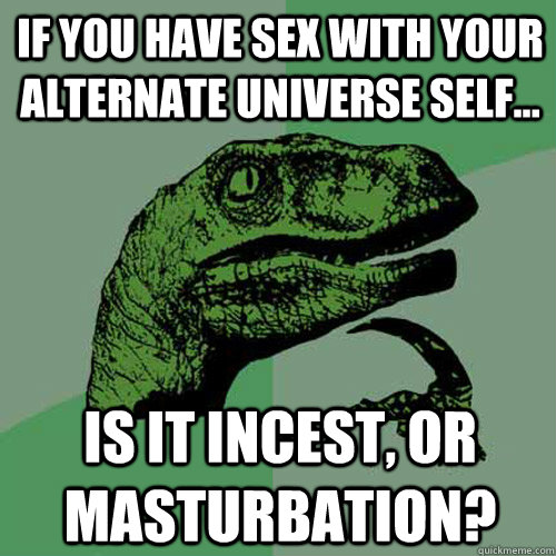 If you have sex with your alternate universe self... Is it incest, or masturbation?  Philosoraptor