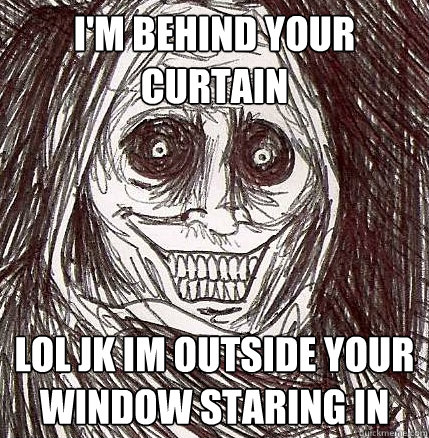 I'm behind your curtain lol jk im outside your window staring in  - I'm behind your curtain lol jk im outside your window staring in   Horrifying House Guest