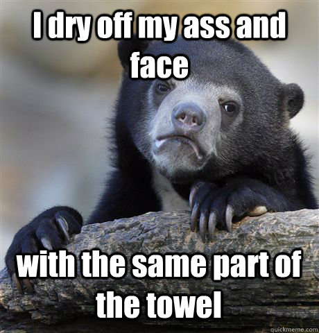 I dry off my ass and face with the same part of the towel  Confession Bear