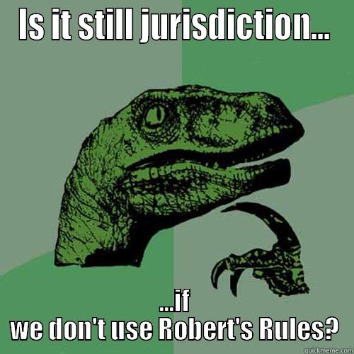 IS IT STILL JURISDICTION... ...IF WE DON'T USE ROBERT'S RULES? Philosoraptor