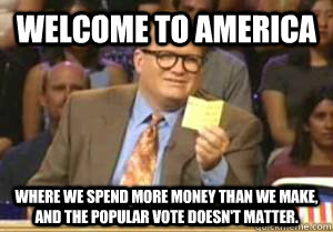 Welcome to America Where we spend more money than we make, and the popular vote doesn't matter.  Drew Carey