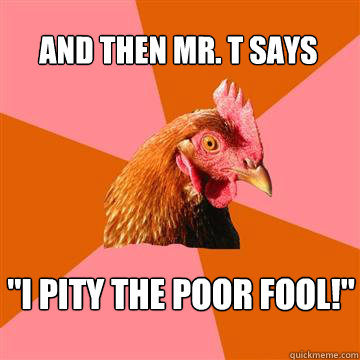 and then Mr. t says 