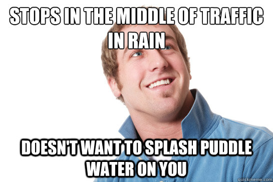 Stops in the middle of traffic in rain doesn't want to splash puddle water on you  Misunderstood D-Bag
