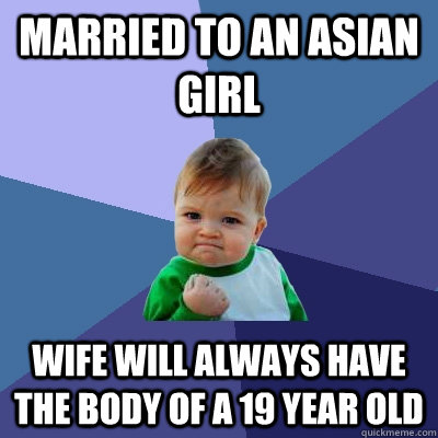 Married to an asian girl wife will always have the body of a 19 year old - Married to an asian girl wife will always have the body of a 19 year old  Success Kid