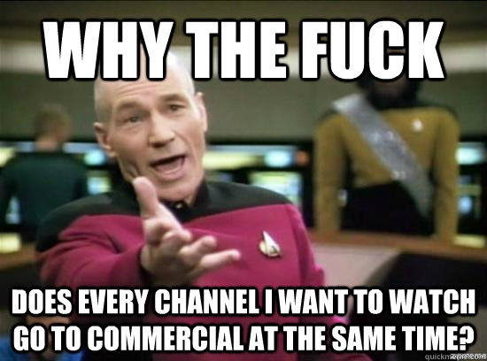Why the fuck DOES EVERY CHANNEL I WANT TO WATCH GO TO COMMERCIAL AT THE SAME TIME?  Annoyed Picard HD