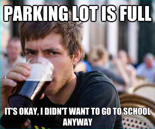 Parking Lot is full it's okay, i didn't want to go to school anyway  Lazy College Senior