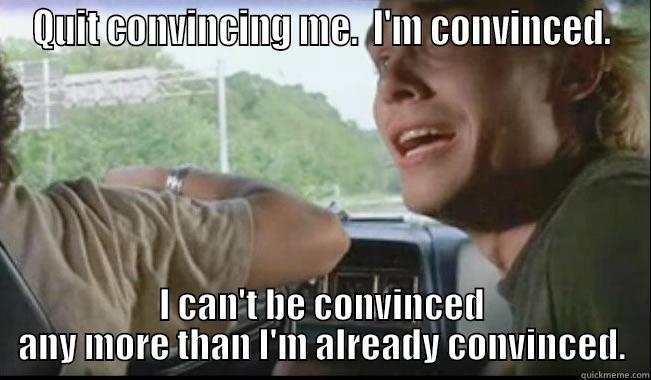 QUIT CONVINCING ME.  I'M CONVINCED. I CAN'T BE CONVINCED ANY MORE THAN I'M ALREADY CONVINCED. Misc