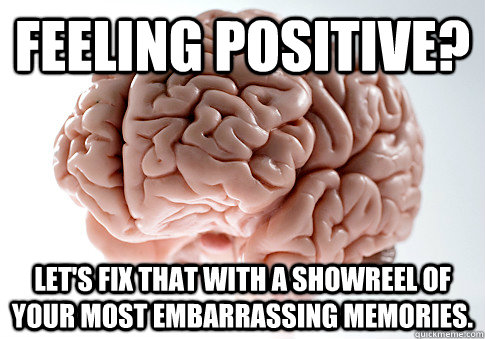 Feeling positive?  Let's fix that with a showreel of your most embarrassing memories.  - Feeling positive?  Let's fix that with a showreel of your most embarrassing memories.   Scumbag Brain