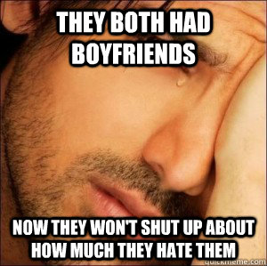 They both had boyfriends Now they won't shut up about how much they hate them  First World Attractive Male Problems