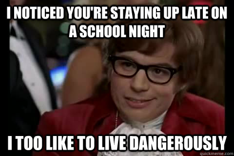 I noticed you're staying up late on a school night i too like to live dangerously  Dangerously - Austin Powers