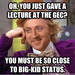 Oh, You just gave a lecture at the GEC? You must be so close to big-kid status.  Creepy Wonka