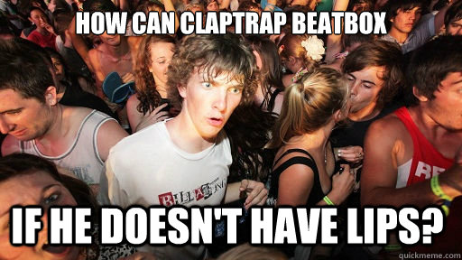 How can claptrap beatbox if he doesn't have lips?  Sudden Clarity Clarence