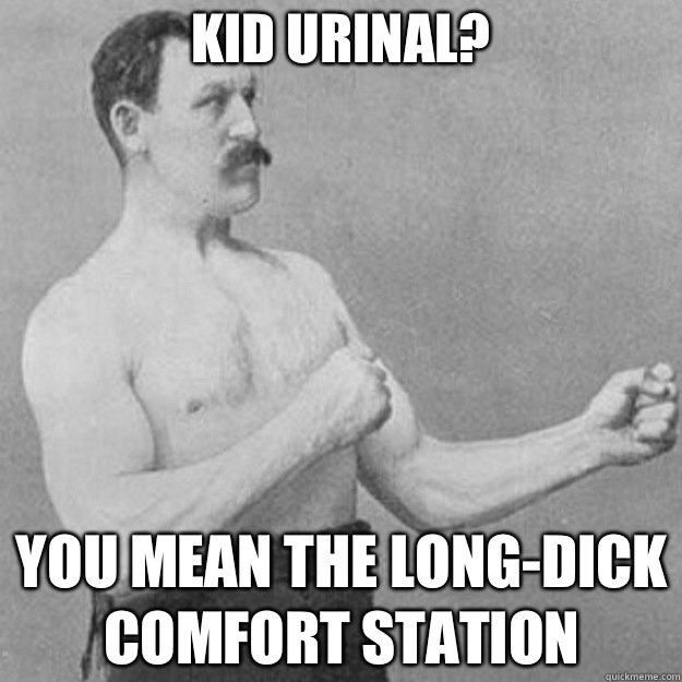 kid urinal? you mean the long-dick comfort station  overly manly man