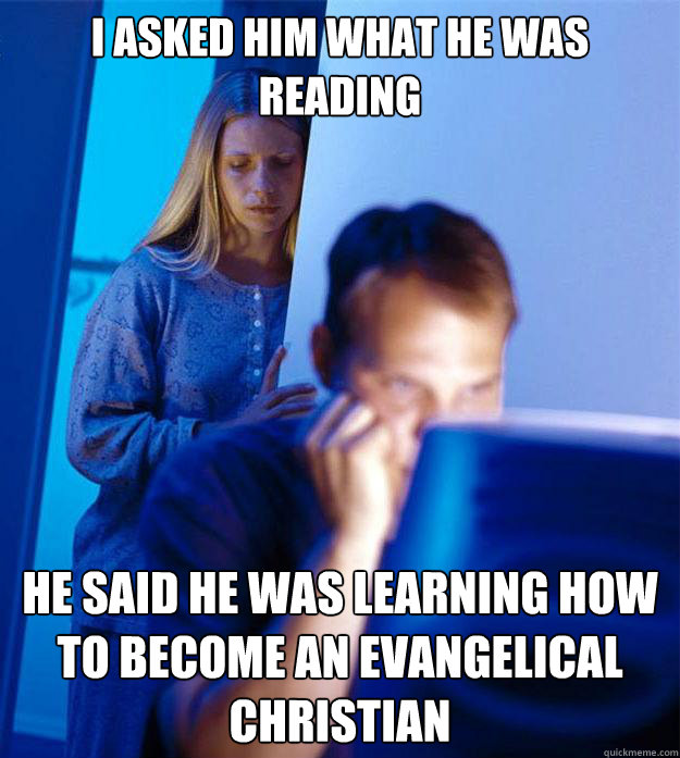 I asked him what he was reading He said he was learning how to become an evangelical christian  Redditors Wife