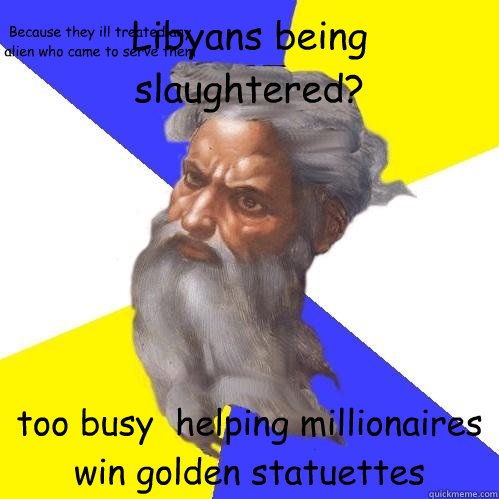 Libyans being slaughtered?  too busy  helping millionaires win golden statuettes  Because they ill treated any alien who came to serve them  Advice God