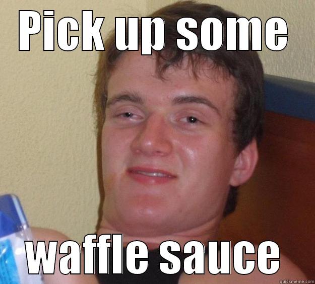 He wanted me to get syrup - PICK UP SOME  WAFFLE SAUCE  10 Guy