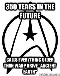 350 years in the future Calls everything older than warp drive 