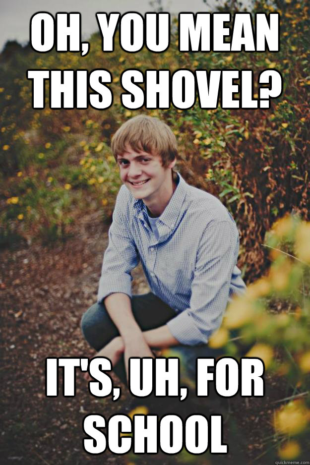 Oh, you mean this shovel? It's, uh, for school  Ridiculously Sketchy Dominic