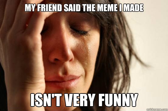 my friend said the meme i made isn't very funny  First World Problems