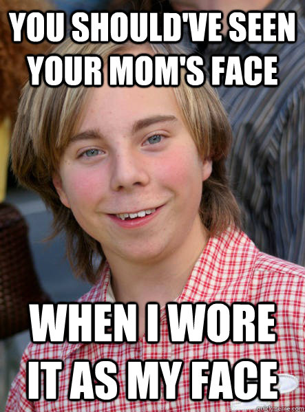you should've seen your mom's face when i wore it as my face - you should've seen your mom's face when i wore it as my face  Serial killer Beans