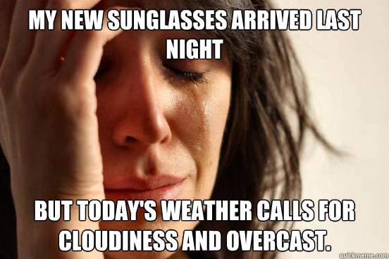 My new sunglasses arrived last night but today's weather calls for cloudiness and overcast.  First World Problems