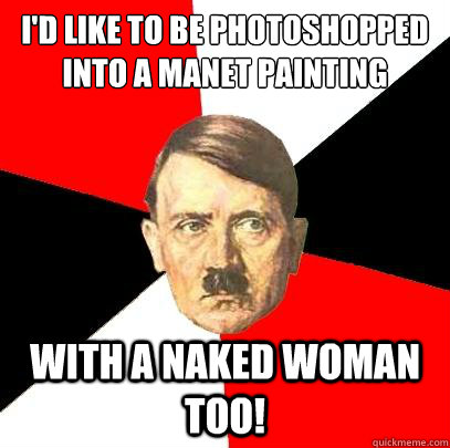 I'd like to be photoshopped into a Manet painting with a naked woman too!  Advice Hitler