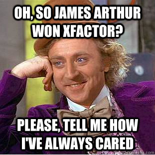 oh, so james arthur won xfactor?  Please, tell me how i've always cared  Creepy Wonka