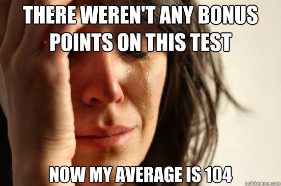 There weren't any bonus points on this test Now my average is 104  First World Problems