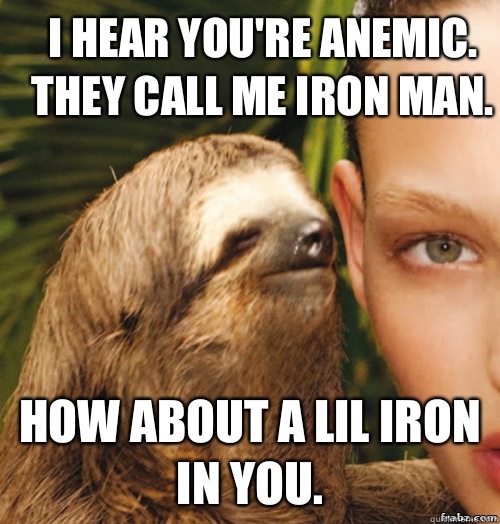 I hear you're anemic. They call me Iron Man. How about a lil iron in you.   rape sloth