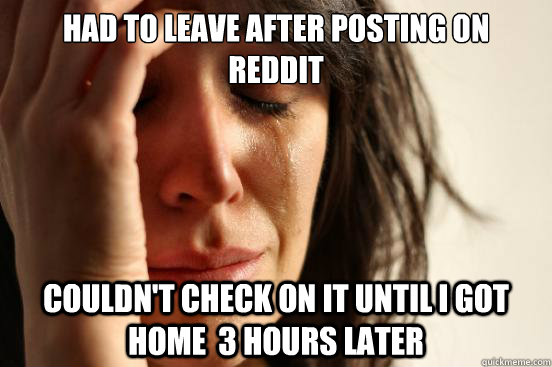 Had to leave after posting on reddit couldn't check on it until I got home  3 hours later  First World Problems