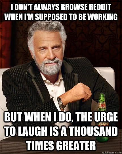 I don't always browse reddit when i'm supposed to be working but when I do, the urge to laugh is a thousand times greater  The Most Interesting Man In The World