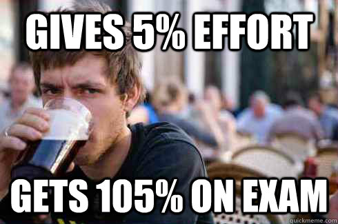 gives 5% effort gets 105% on exam  Lazy College Senior