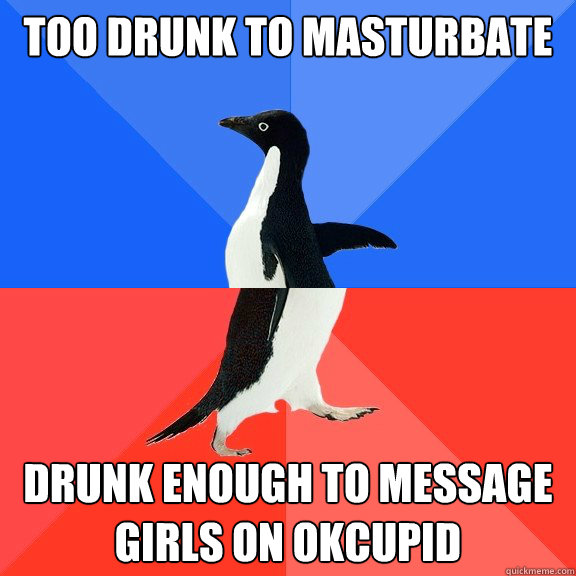 Too drunk to masturbate DRUNK ENOUGH TO MESSAGE GIRLS ON OKCUPID  Socially Awkward Awesome Penguin
