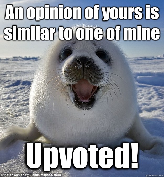 An opinion of yours is similar to one of mine Upvoted!  Easily Pleased Seal