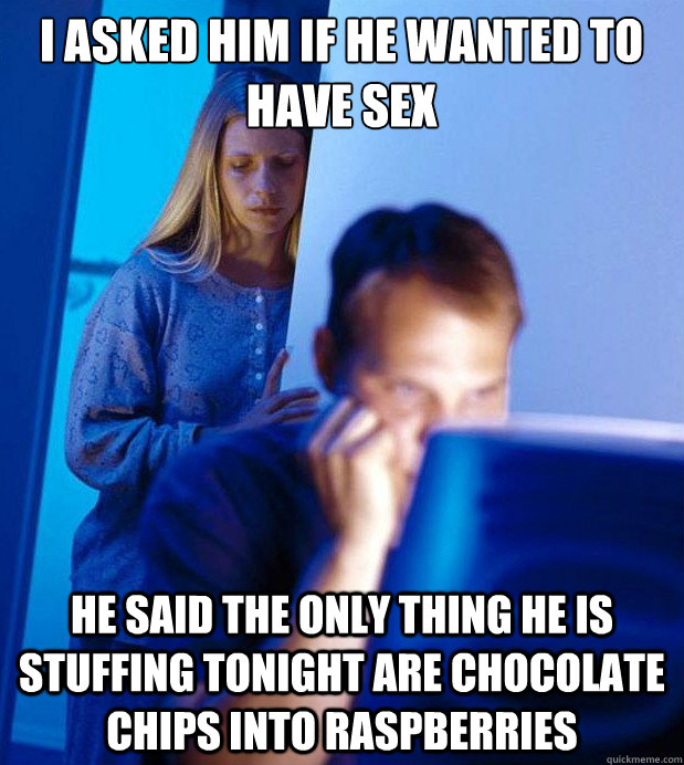 I asked him if he wanted to have sex He said the only thing he is stuffing tonight are chocolate chips into raspberries  Internet Husband