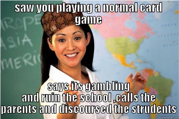 SAW YOU PLAYING A NORMAL CARD GAME SAYS ITS GAMBLING AND RUIN THE SCHOOL ,CALLS THE PARENTS AND DISCOURSED THE STRUDENTS Scumbag Teacher