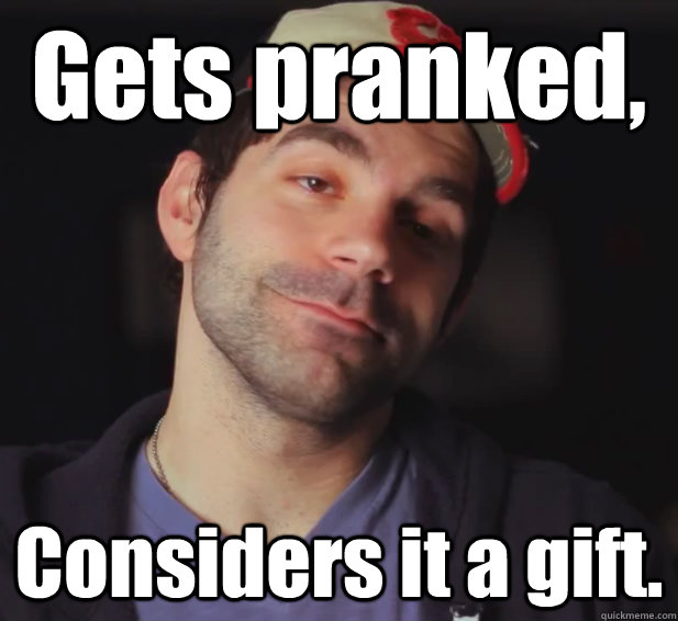 Gets pranked, Considers it a gift. - Gets pranked, Considers it a gift.  BDoubleO