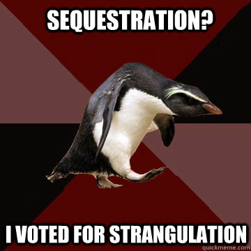 Sequestration? I voted for strangulation  Socially Insane Penguin