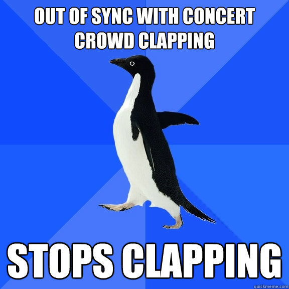 Out of sync with concert crowd clapping Stops clapping  Socially Awkward Penguin