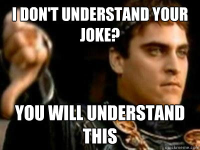 i don't understand your joke? you will understand this  Downvoting Roman