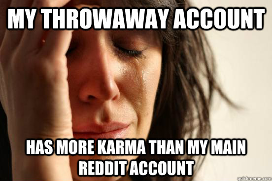 My throwaway account has more karma than my main Reddit account - My throwaway account has more karma than my main Reddit account  First World Problems