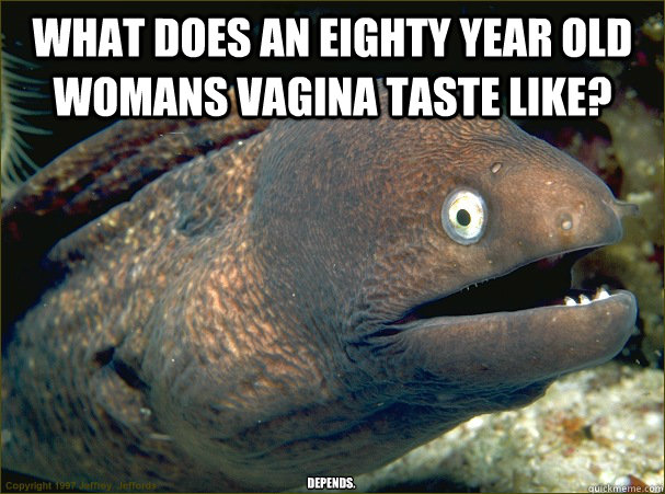 What does an eighty year old womans vagina taste like? DEPENDS.  Bad Joke Eel